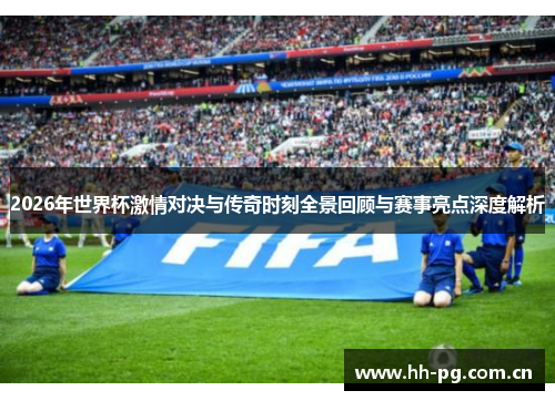 2026年世界杯激情对决与传奇时刻全景回顾与赛事亮点深度解析