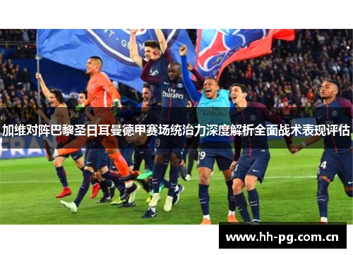 加维对阵巴黎圣日耳曼德甲赛场统治力深度解析全面战术表现评估